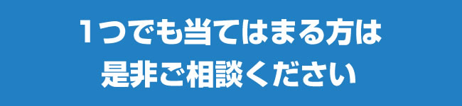 1つでも当てはまる方は是非ご相談ください