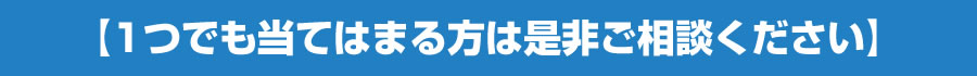1つでも当てはまる方は是非ご相談ください